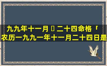 九九年十一月 ☘ 二十四命格「农历一九九一年十一月二十四日是什么星 🐬 座」